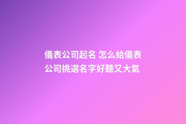 儀表公司起名 怎么給儀表公司挑選名字好聽又大氣-第1張-公司起名-玄機派